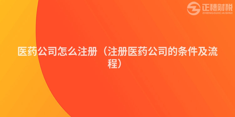 医药公司怎么注册（注册医药公司的条件及流程）