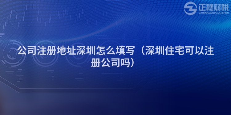 公司注册地址深圳怎么填写（深圳住宅可以注册公司吗）