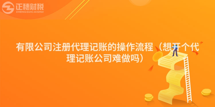 有限公司注册代理记账的操作流程（想开个代理记账公司难做吗）
