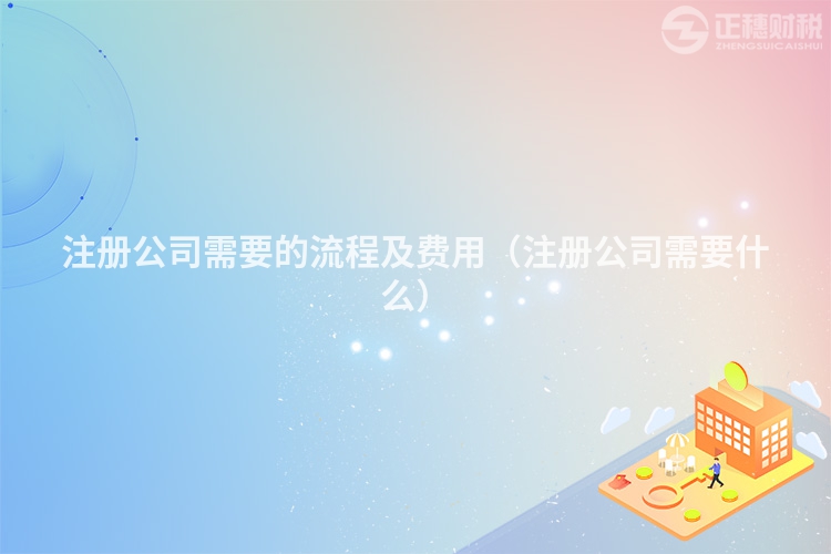 注册公司需要的流程及费用（注册公司需要什么）