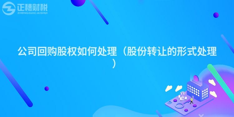 公司回购股权如何处理（股份转让的形式处理）