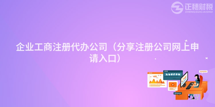 企业工商注册代办公司（分享注册公司网上申请入口）