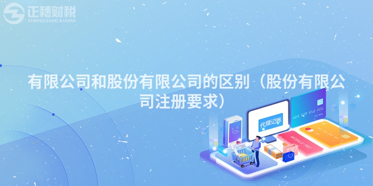有限公司和股份有限公司的区别（股份有限公司注册要求）