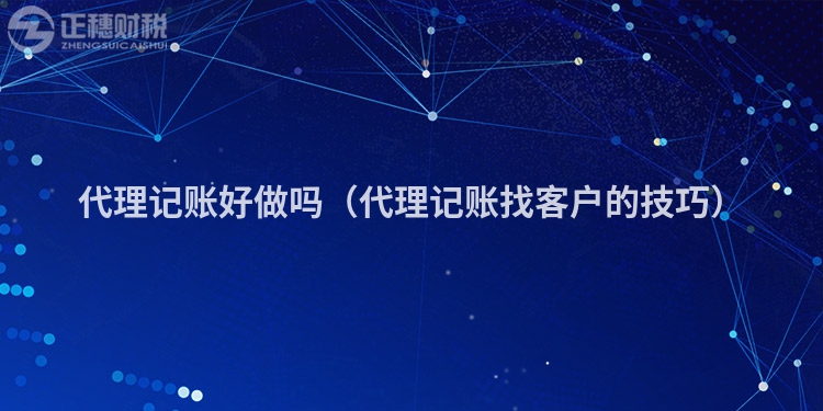 代理记账好做吗（代理记账找客户的技巧）