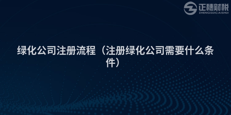 绿化公司注册流程（注册绿化公司需要什么条件）