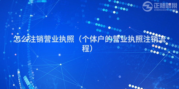 怎么注销营业执照（个体户的营业执照注销流程）