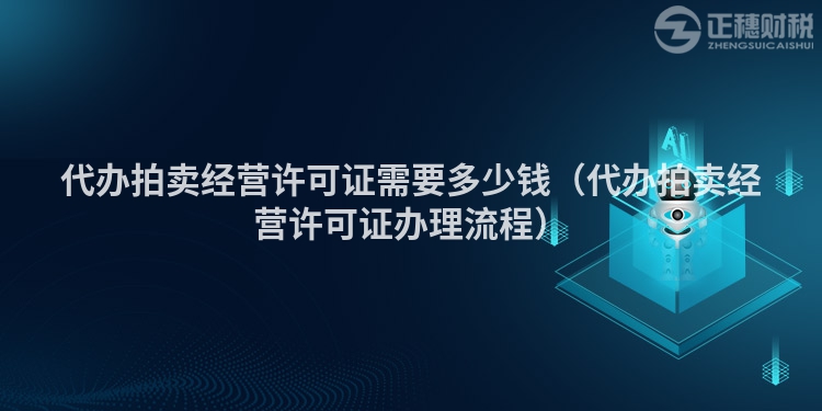 代办拍卖经营许可证需要多少钱（代办拍卖经营许可证办理流程）