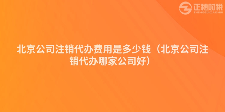 北京公司注销代办费用是多少钱（北京公司注销代办哪家公司好）