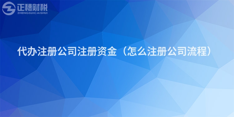 代办注册公司注册资金（怎么注册公司流程）