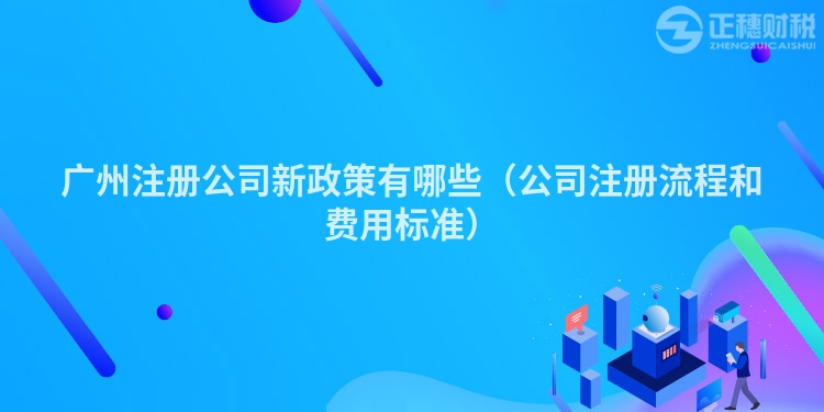 广州注册公司新政策有哪些（公司注册流程和费用标准）