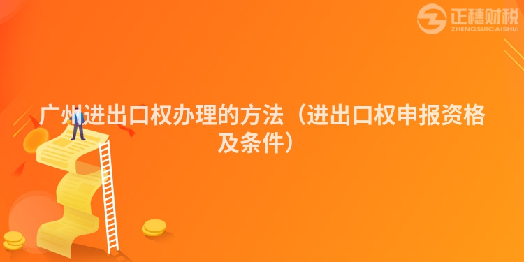 广州进出口权办理的方法（进出口权申报资格及条件）