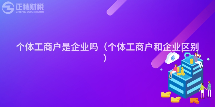 个体工商户是企业吗（个体工商户和企业区别）