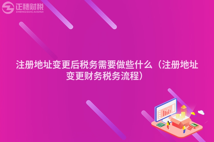 注册地址变更后税务需要做些什么（注册地址变更财务税务流程）