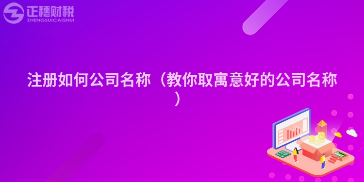 注册如何公司名称（教你取寓意好的公司名称）
