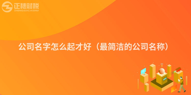 公司名字怎么起才好（最简洁的公司名称）