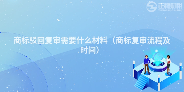商标驳回复审需要什么材料（商标复审流程及时间）