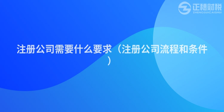 注册公司需要什么要求（注册公司流程和条件）