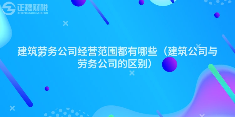 建筑劳务公司经营范围都有哪些（建筑公司与劳务公司的区别）