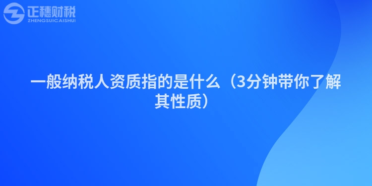 一般纳税人资质指的是什么（3分钟带你了解其性质）