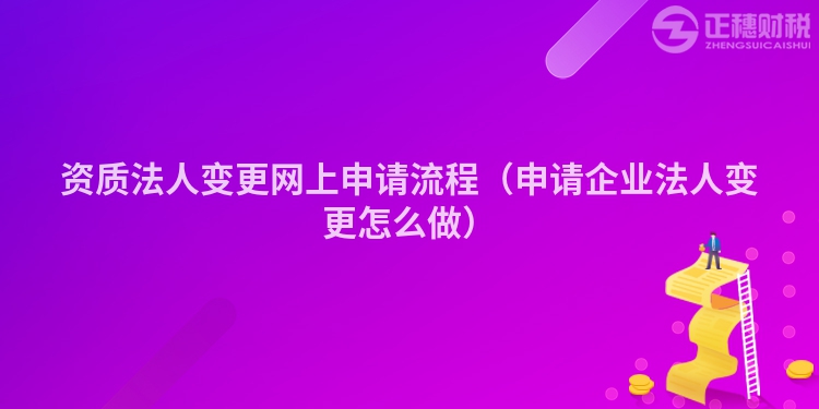 资质法人变更网上申请流程（申请企业法人变更怎么做）