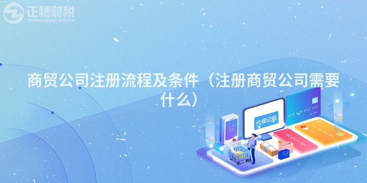 商贸公司注册流程及条件（注册商贸公司需要什么）