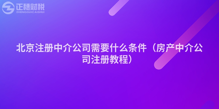 北京注册中介公司需要什么条件（房产中介公司注册教程）