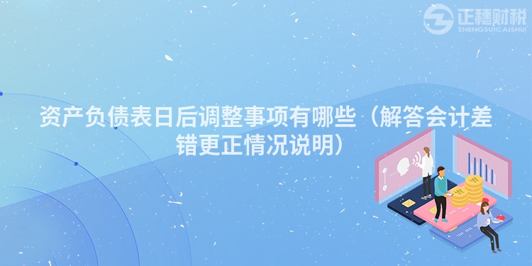资产负债表日后调整事项有哪些（解答会计差错更正情况说明）