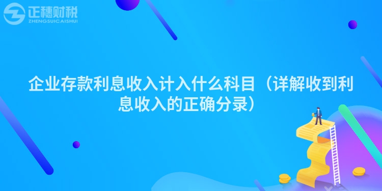 企业存款利息收入计入什么科目（详解收到利息收入的正确分录）