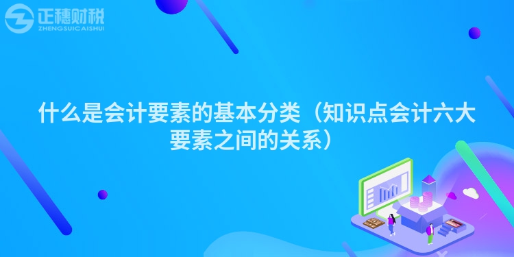 什么是会计要素的基本分类（知识点会计六大要素之间的关系）