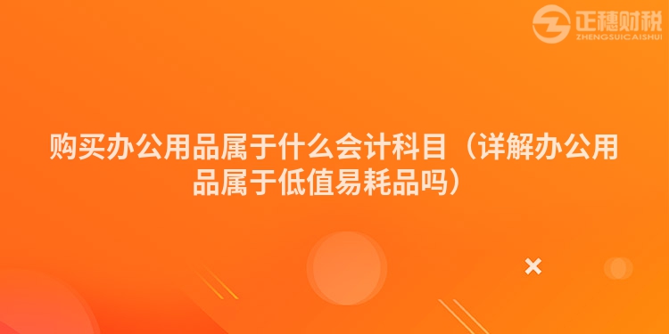 购买办公用品属于什么会计科目（详解办公用品属于低值易耗品吗）