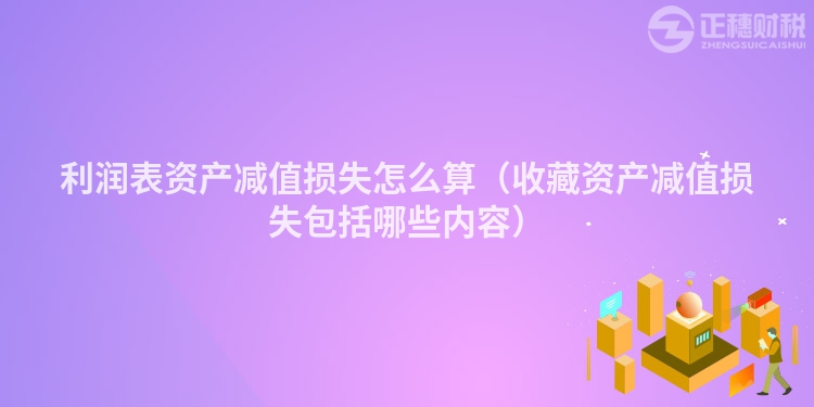 利润表资产减值损失怎么算（收藏资产减值损失包括哪些内容）