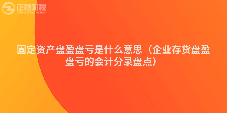 固定资产盘盈盘亏是什么意思（企业存货盘盈盘亏的会计分录盘点）
