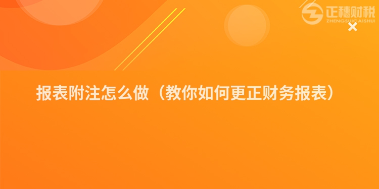 报表附注怎么做（教你如何更正财务报表）