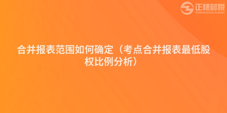 合并报表范围如何确定（考点合并报表最低股权比例分析）