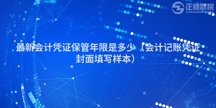 最新会计凭证保管年限是多少（会计记账凭证封面填写样本）