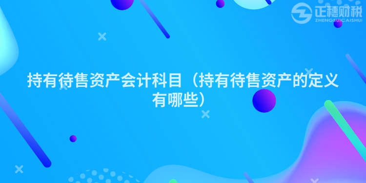 持有待售资产会计科目（持有待售资产的定义有哪些）
