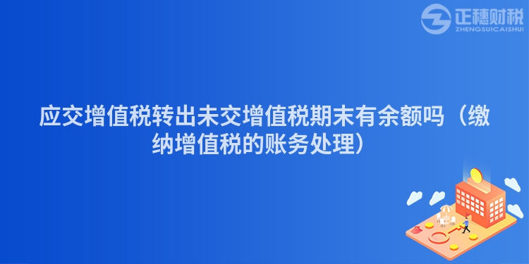 应交增值税转出未交增值税期末有余额吗（缴纳增值税的账务处理）