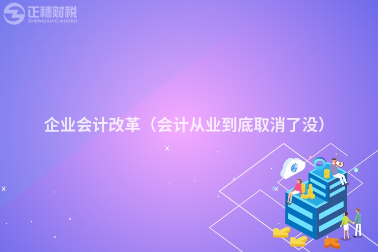 企业会计改革（会计从业到底取消了没）