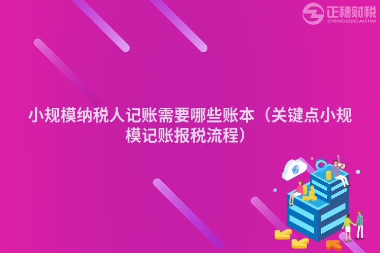 小规模纳税人记账需要哪些账本（关键点小规模记账报税流程）
