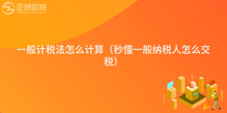 一般计税法怎么计算（秒懂一般纳税人怎么交税）
