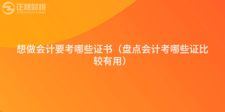 想做会计要考哪些证书（盘点会计考哪些证比较有用）