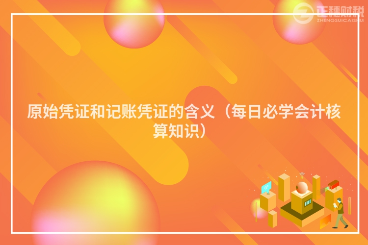原始凭证和记账凭证的含义（每日必学会计核算知识）