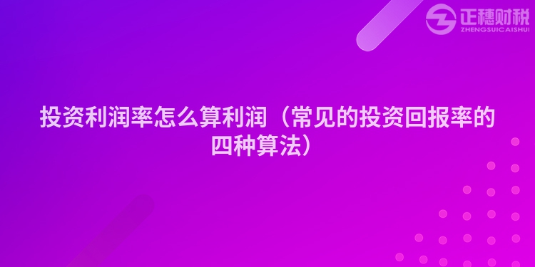 投资利润率怎么算利润（常见的投资回报率的四种算法）