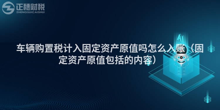车辆购置税计入固定资产原值吗怎么入账（固定资产原值包括的内容）