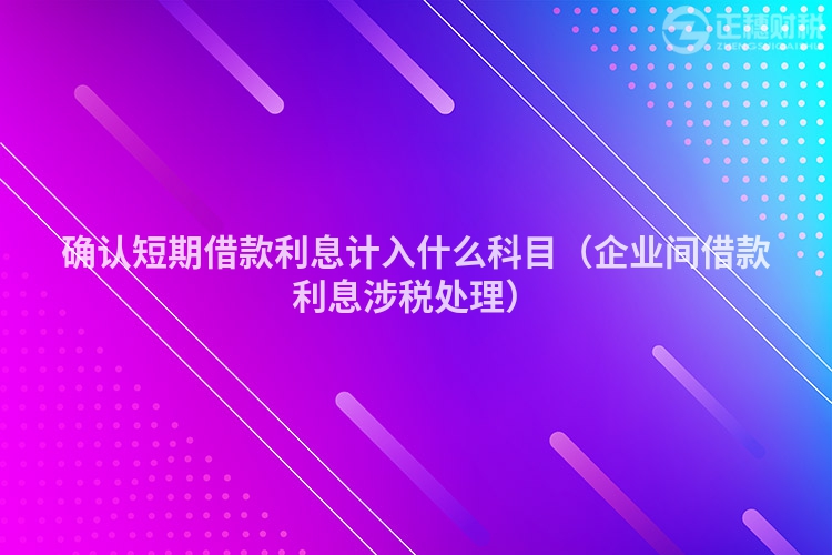 确认短期借款利息计入什么科目（企业间借款利息涉税处理）
