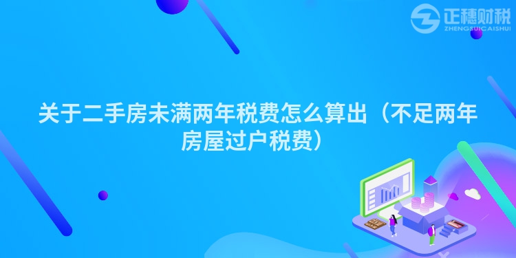 关于二手房未满两年税费怎么算出（不足两年房屋过户税费）