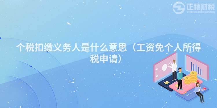 个税扣缴义务人是什么意思（工资免个人所得税申请）
