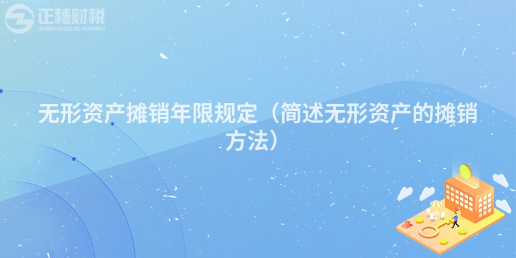 无形资产摊销年限规定（简述无形资产的摊销方法）