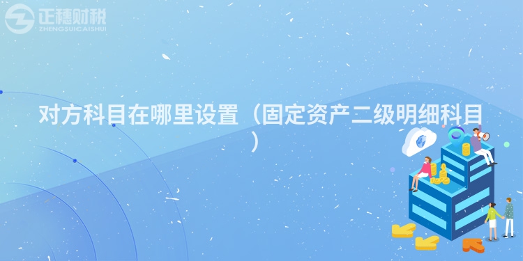 对方科目在哪里设置（固定资产二级明细科目）