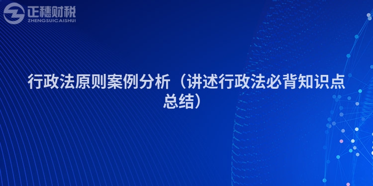 行政法原则案例分析（讲述行政法必背知识点总结）